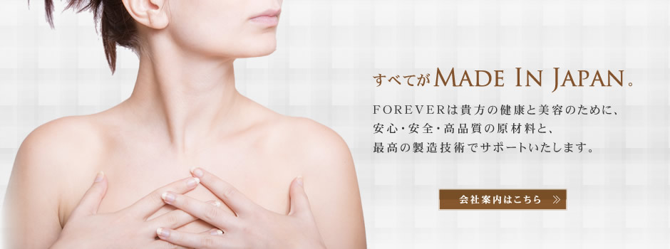 すべてがMADE IN JAPAN。FOREVERは貴方の健康と美容のために、安心・安全・高品質の原材料と、最高の製造技術でサポートいたします。